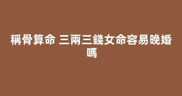 稱骨算命 三兩三錢女命容易晚婚嗎
